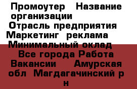 Промоутер › Название организации ­ A1-Agency › Отрасль предприятия ­ Маркетинг, реклама, PR › Минимальный оклад ­ 1 - Все города Работа » Вакансии   . Амурская обл.,Магдагачинский р-н